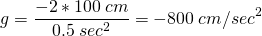  \[ g = \frac{-2 * 100\:cm}{0.5\:sec^2}=-800\:cm / sec^2 \] 