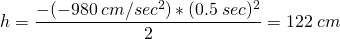  \[ h = \frac{-(-980\:cm/sec^2)*(0.5\:sec)^2}{2} = 122\:cm \] 